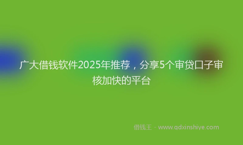 广大借钱软件2025年推荐，分享5个审贷口子审核加快的平台