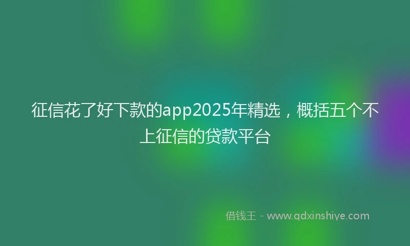 征信花了好下款的app2025年精选，概括五个不上征信的贷款平台