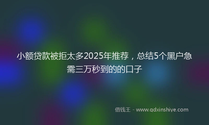 小额贷款被拒太多2025年推荐，总结5个黑户急需三万秒到的的口子