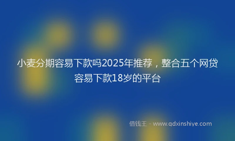 小麦分期容易下款吗2025年推荐，整合五个网贷容易下款18岁的平台