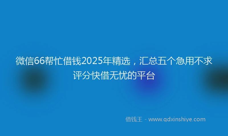 微信66帮忙借钱2025年精选，汇总五个急用不求评分快借无忧的平台
