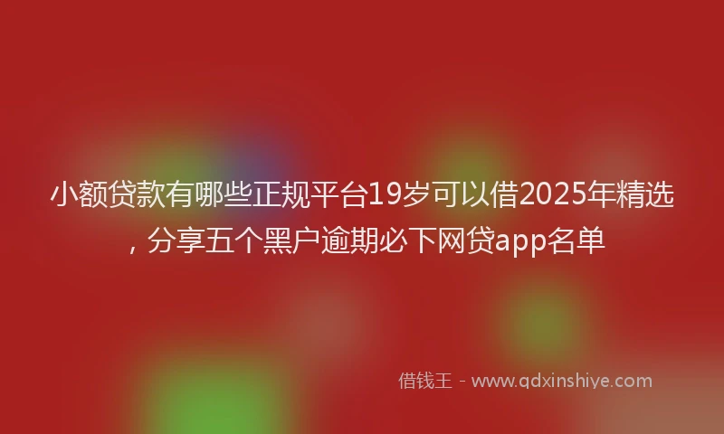 小额贷款有哪些正规平台19岁可以借2025年精选，分享五个黑户逾期必下网贷app名单