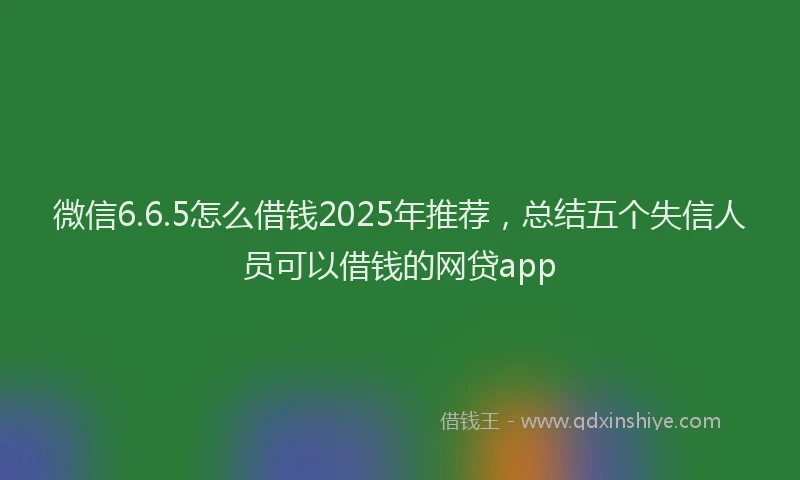 微信6.6.5怎么借钱2025年推荐，总结五个失信人员可以借钱的网贷app