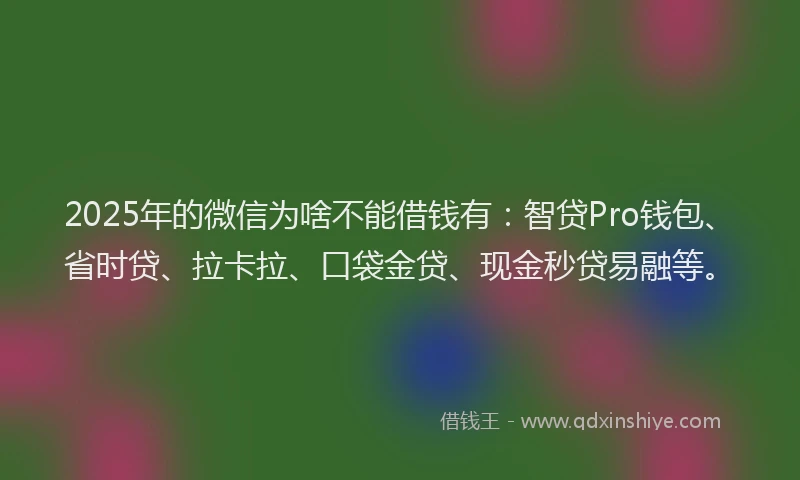 2025年的微信为啥不能借钱有：智贷Pro钱包、省时贷、拉卡拉、口袋金贷、现金秒贷易融等。