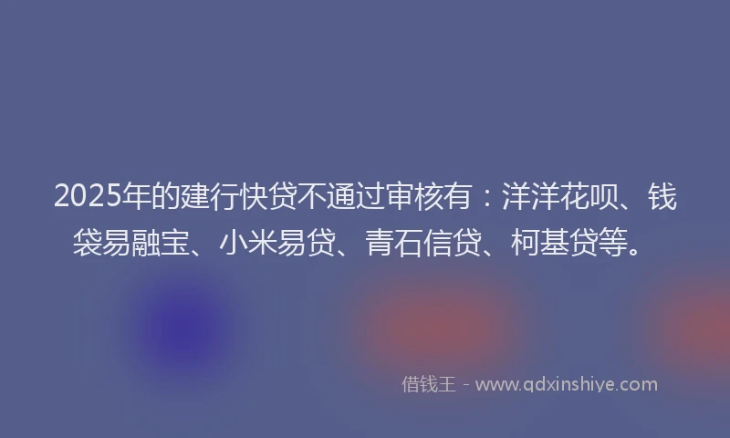 2025年的建行快贷不通过审核有：洋洋花呗、钱袋易融宝、小米易贷、青石信贷、柯基贷等。