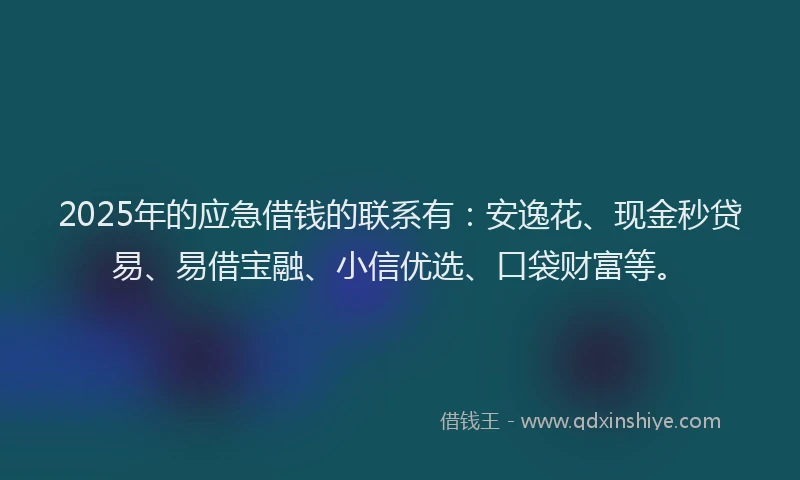 2025年的应急借钱的联系有：安逸花、现金秒贷易、易借宝融、小信优选、口袋财富等。