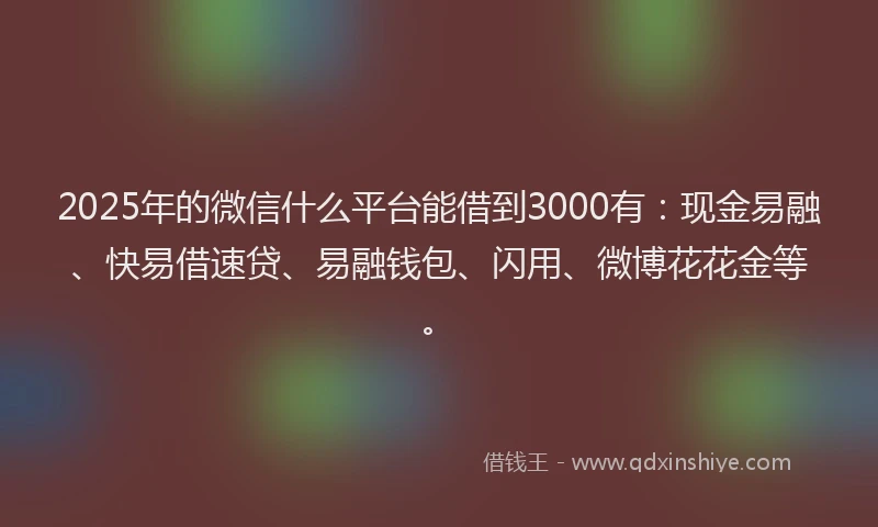 2025年的微信什么平台能借到3000有：现金易融、快易借速贷、易融钱包、闪用、微博花花金等。