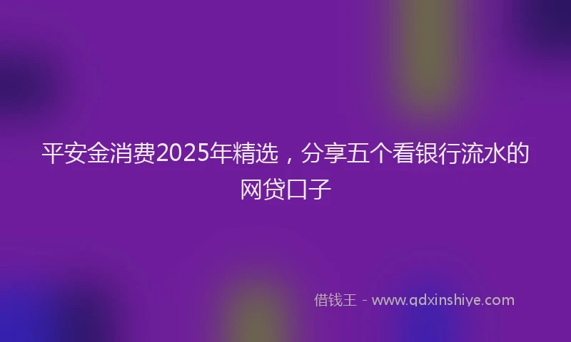 平安金消费2025年精选，分享五个看银行流水的网贷口子