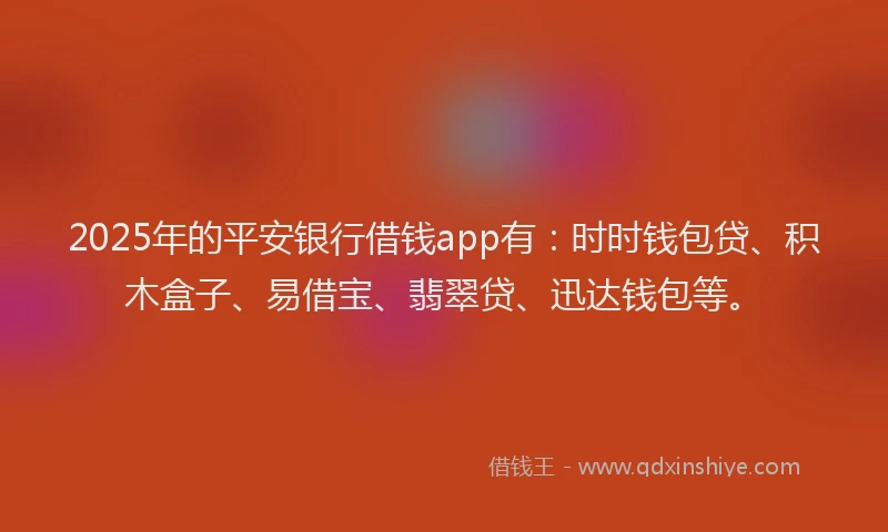 2025年的平安银行借钱app有：时时钱包贷、积木盒子、易借宝、翡翠贷、迅达钱包等。