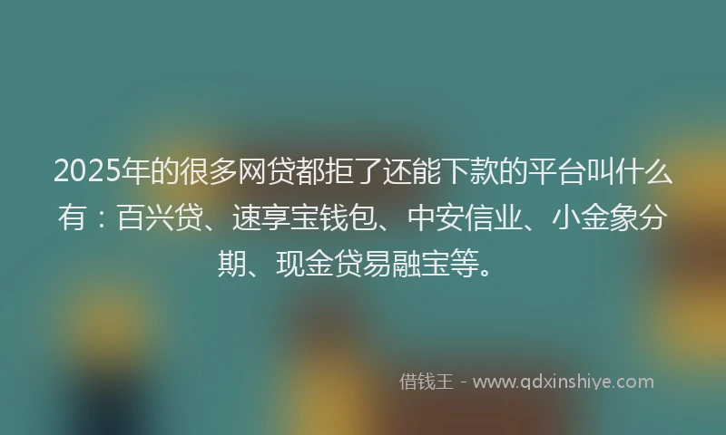 2025年的很多网贷都拒了还能下款的平台叫什么有：百兴贷、速享宝钱包、中安信业、小金象分期、现金贷易融宝等。