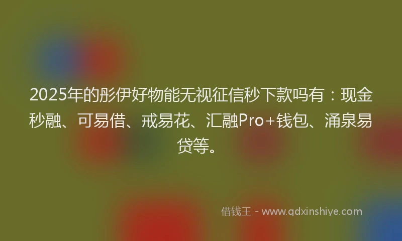 2025年的彤伊好物能无视征信秒下款吗有：现金秒融、可易借、戒易花、汇融Pro+钱包、涌泉易贷等。