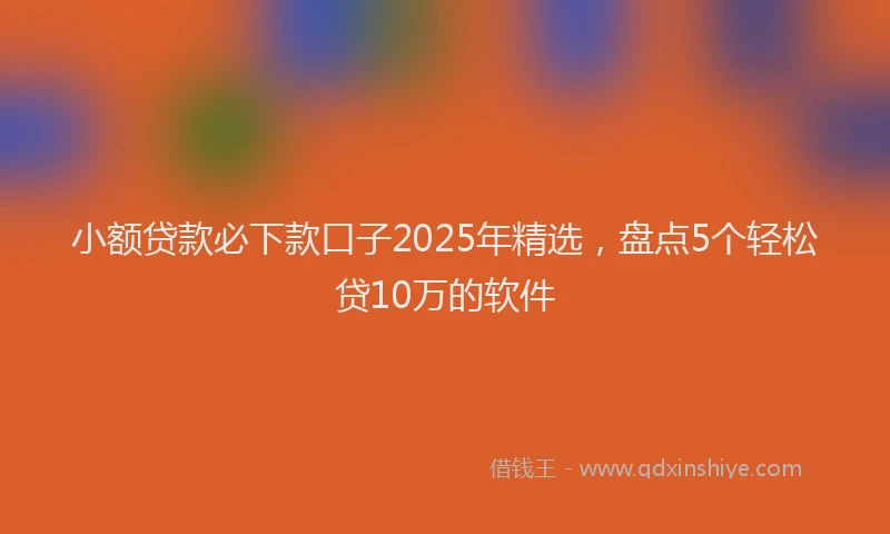小额贷款必下款口子2025年精选，盘点5个轻松贷10万的软件