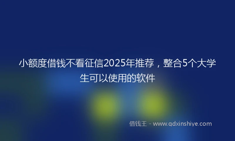 小额度借钱不看征信2025年推荐，整合5个大学生可以使用的软件