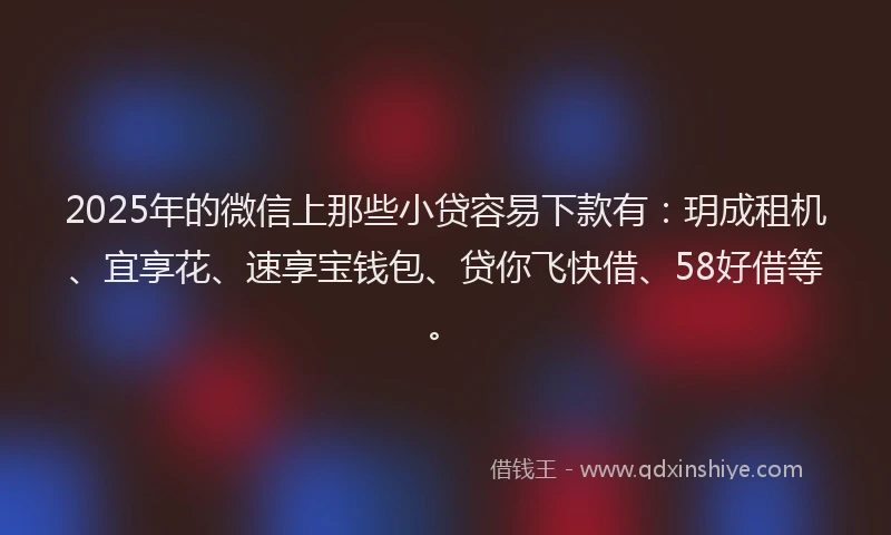 2025年的微信上那些小贷容易下款有：玥成租机、宜享花、速享宝钱包、贷你飞快借、58好借等。