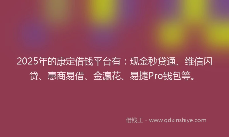 2025年的康定借钱平台有：现金秒贷通、维信闪贷、惠商易借、金瀛花、易捷Pro钱包等。