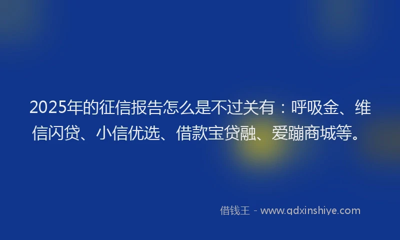 2025年的征信报告怎么是不过关有：呼吸金、维信闪贷、小信优选、借款宝贷融、爱蹦商城等。