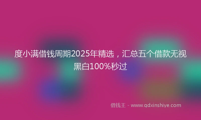 度小满借钱周期2025年精选，汇总五个借款无视黑白100%秒过
