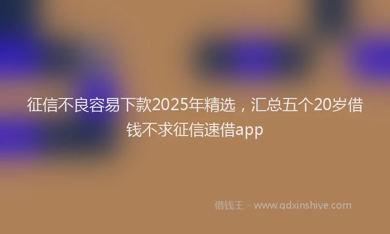 征信不良容易下款2025年精选，汇总五个20岁借钱不求征信速借app