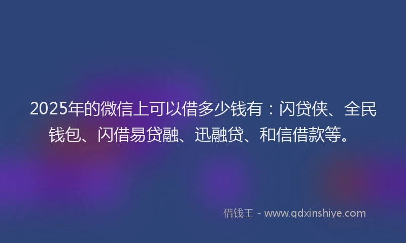 2025年的微信上可以借多少钱有：闪贷侠、全民钱包、闪借易贷融、迅融贷、和信借款等。