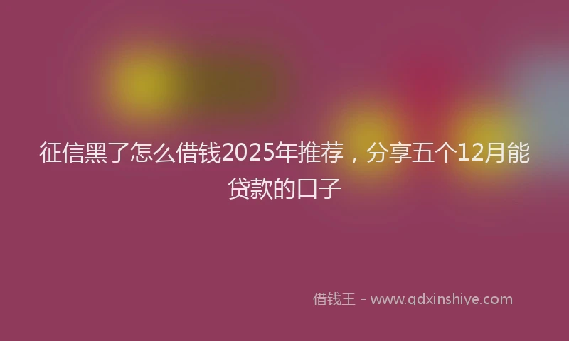 征信黑了怎么借钱2025年推荐，分享五个12月能贷款的口子