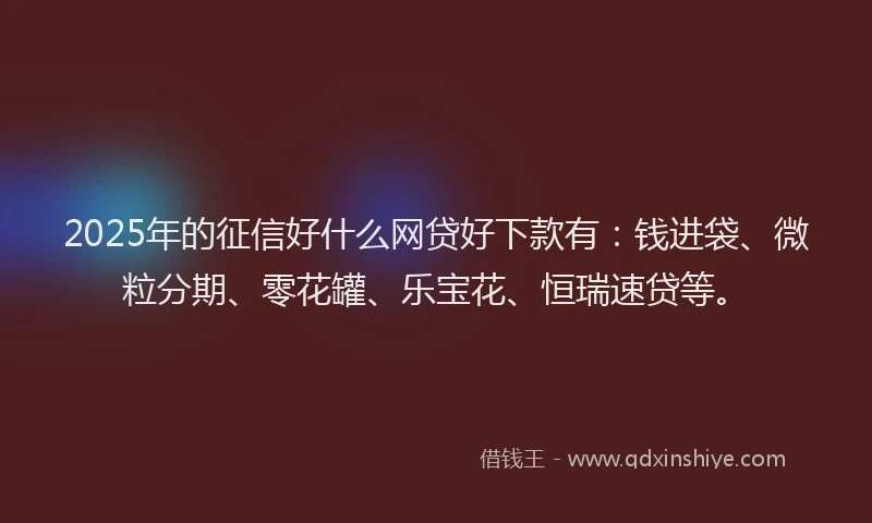 2025年的征信好什么网贷好下款有：钱进袋、微粒分期、零花罐、乐宝花、恒瑞速贷等。