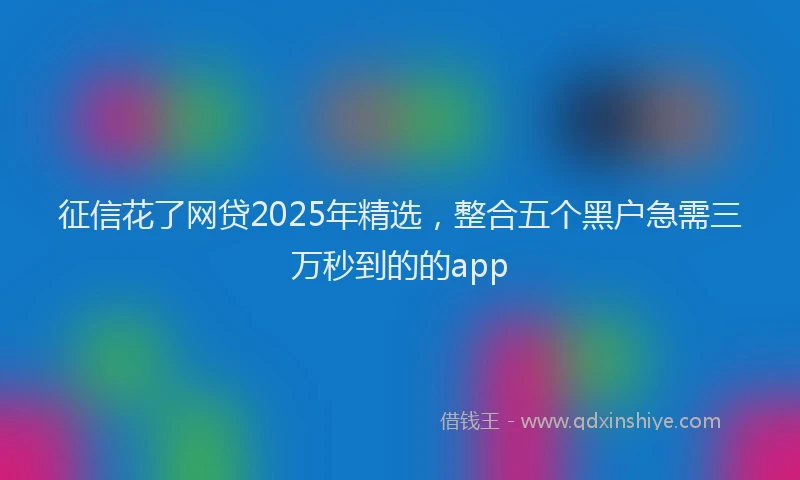 征信花了网贷2025年精选，整合五个黑户急需三万秒到的的app