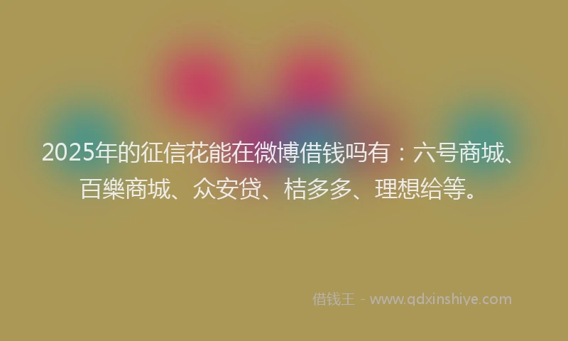 2025年的征信花能在微博借钱吗有：六号商城、百樂商城、众安贷、桔多多、理想给等。