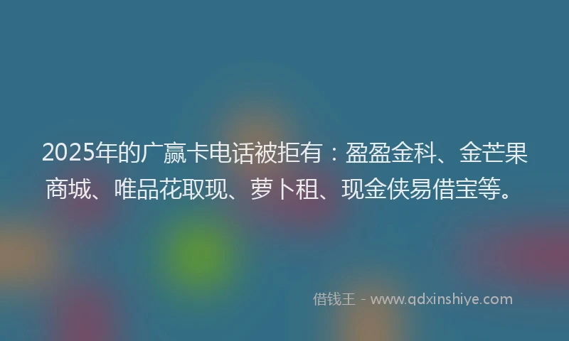 2025年的广赢卡电话被拒有：盈盈金科、金芒果商城、唯品花取现、萝卜租、现金侠易借宝等。