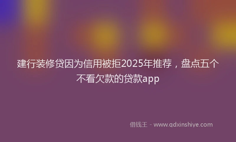 建行装修贷因为信用被拒2025年推荐，盘点五个不看欠款的贷款app