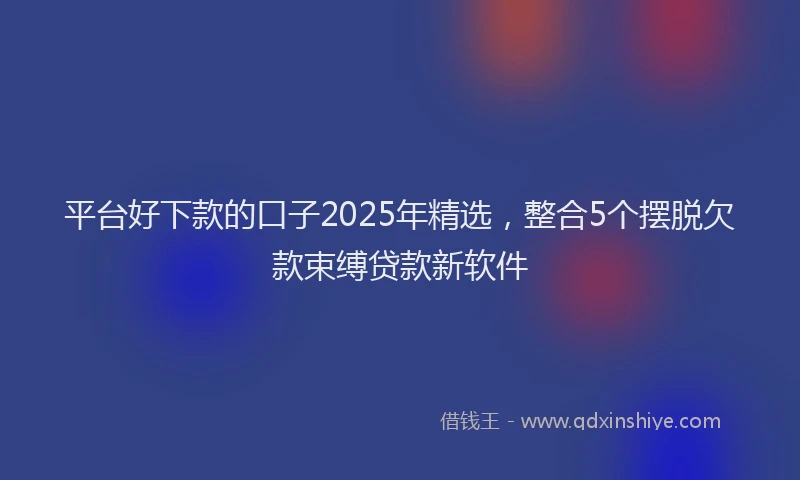 平台好下款的口子2025年精选，整合5个摆脱欠款束缚贷款新软件