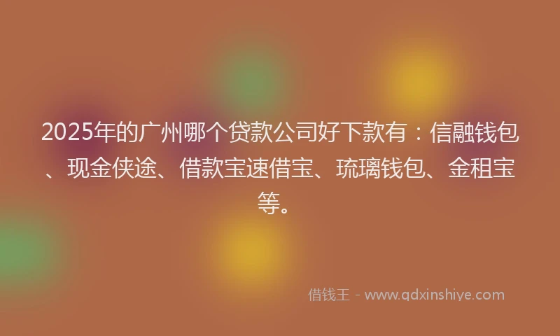 2025年的广州哪个贷款公司好下款有：信融钱包、现金侠途、借款宝速借宝、琉璃钱包、金租宝等。