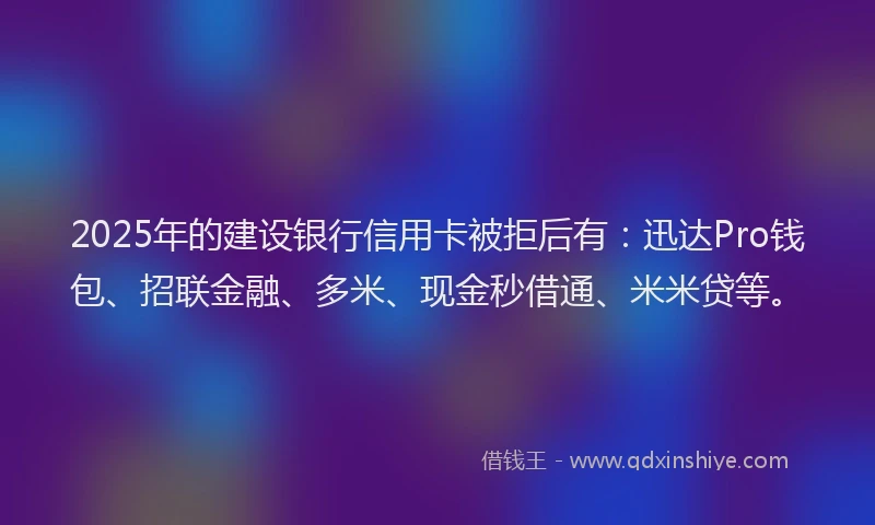 2025年的建设银行信用卡被拒后有：迅达Pro钱包、招联金融、多米、现金秒借通、米米贷等。
