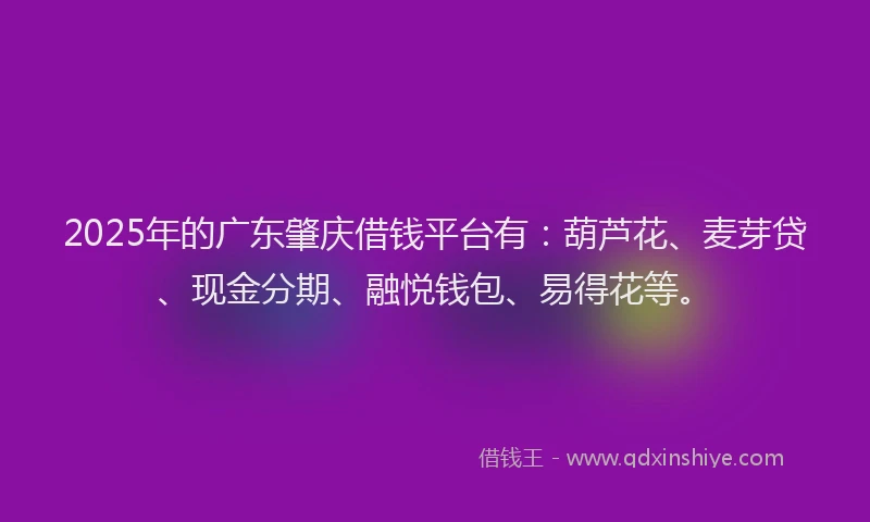 2025年的广东肇庆借钱平台有：葫芦花、麦芽贷、现金分期、融悦钱包、易得花等。