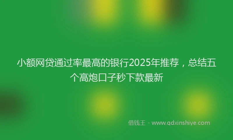 小额网贷通过率最高的银行2025年推荐，总结五个高炮口子秒下款最新