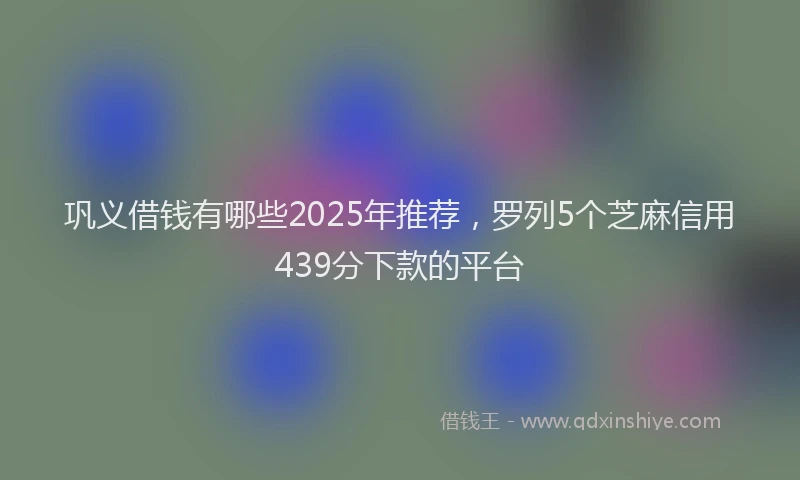 巩义借钱有哪些2025年推荐，罗列5个芝麻信用439分下款的平台