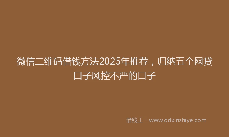 微信二维码借钱方法2025年推荐，归纳五个网贷口子风控不严的口子
