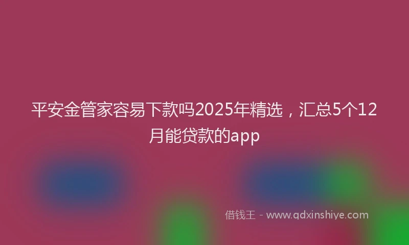 平安金管家容易下款吗2025年精选，汇总5个12月能贷款的app