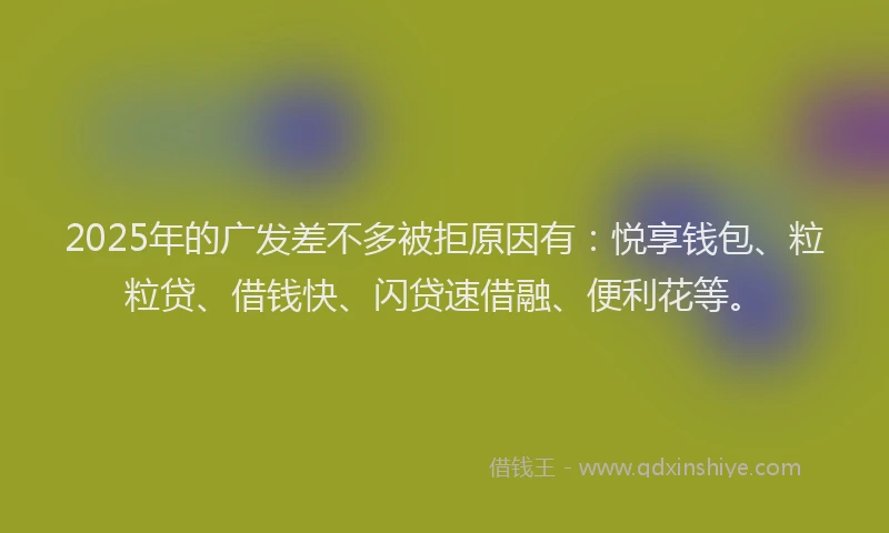 2025年的广发差不多被拒原因有：悦享钱包、粒粒贷、借钱快、闪贷速借融、便利花等。