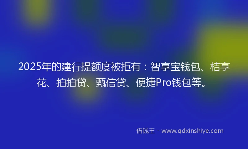 2025年的建行提额度被拒有：智享宝钱包、桔享花、拍拍贷、甄信贷、便捷Pro钱包等。