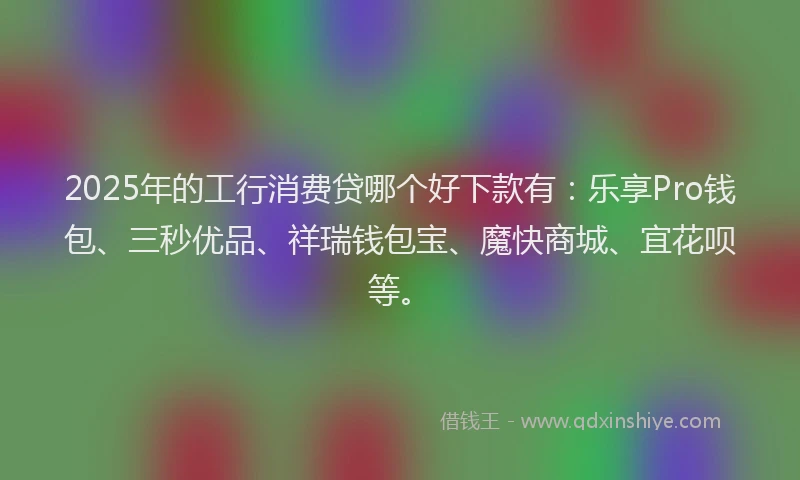 2025年的工行消费贷哪个好下款有：乐享Pro钱包、三秒优品、祥瑞钱包宝、魔快商城、宜花呗等。