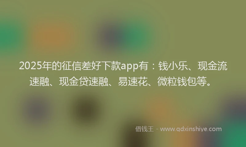 2025年的征信差好下款app有：钱小乐、现金流速融、现金贷速融、易速花、微粒钱包等。