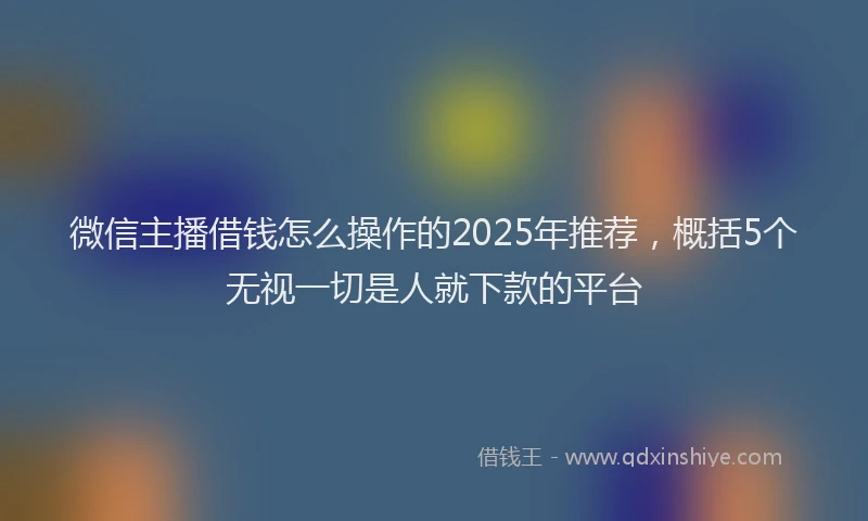 微信主播借钱怎么操作的2025年推荐，概括5个无视一切是人就下款的平台