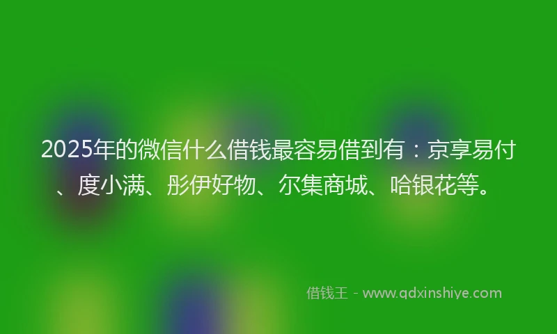 2025年的微信什么借钱最容易借到有：京享易付、度小满、彤伊好物、尔集商城、哈银花等。
