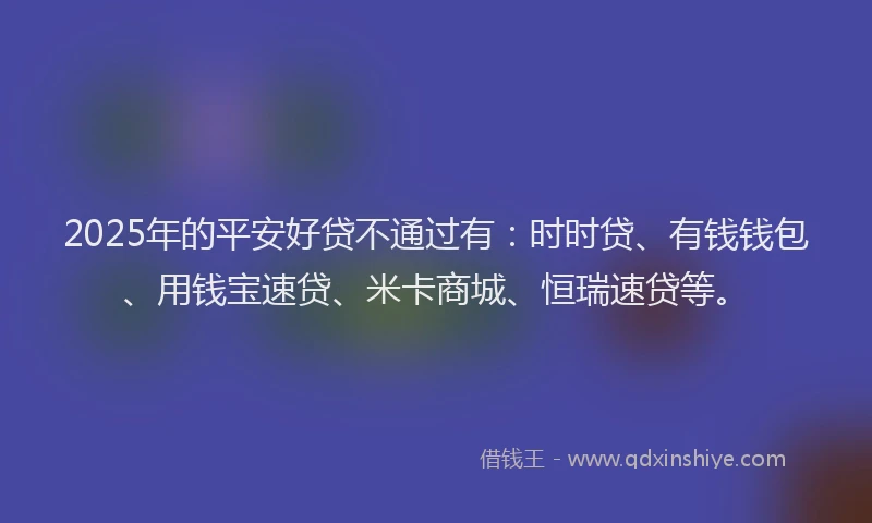 2025年的平安好贷不通过有：时时贷、有钱钱包、用钱宝速贷、米卡商城、恒瑞速贷等。