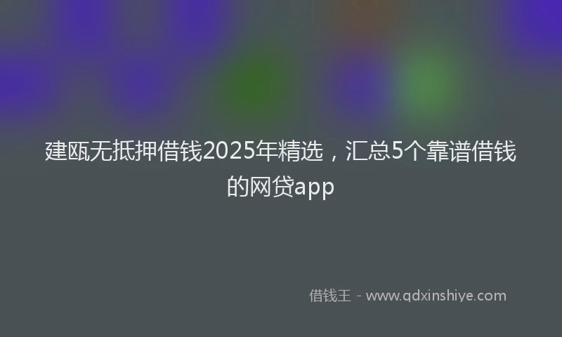 建瓯无抵押借钱2025年精选，汇总5个靠谱借钱的网贷app