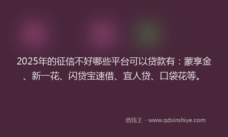 2025年的征信不好哪些平台可以贷款有：蒙享金、新一花、闪贷宝速借、宜人贷、口袋花等。