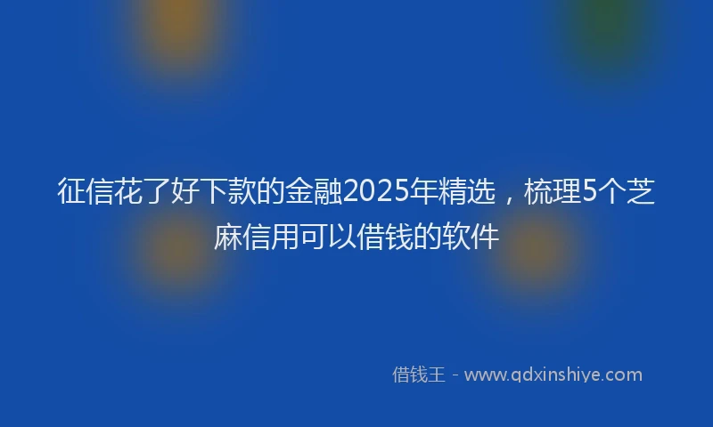 征信花了好下款的金融2025年精选，梳理5个芝麻信用可以借钱的软件