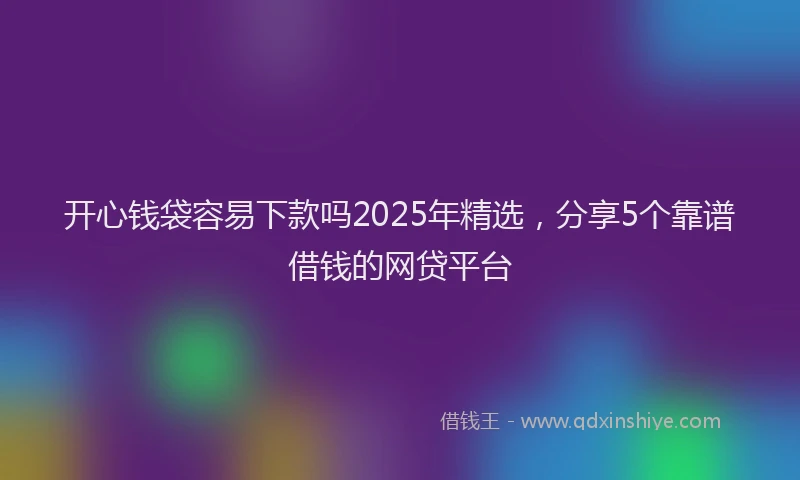 开心钱袋容易下款吗2025年精选，分享5个靠谱借钱的网贷平台