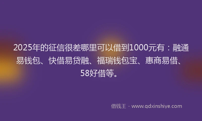 2025年的征信很差哪里可以借到1000元有：融通易钱包、快借易贷融、福瑞钱包宝、惠商易借、58好借等。