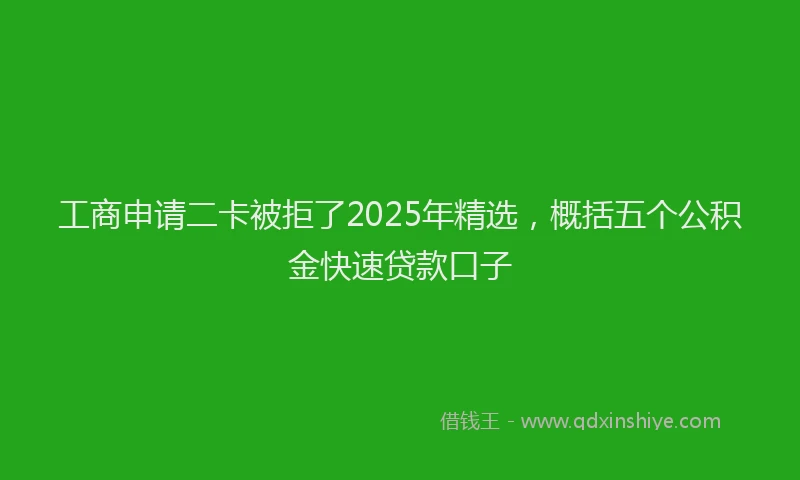 工商申请二卡被拒了2025年精选，概括五个公积金快速贷款口子